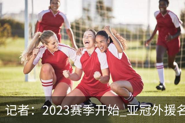 记者：2023赛季开始 亚冠外援名额或增加为5+1